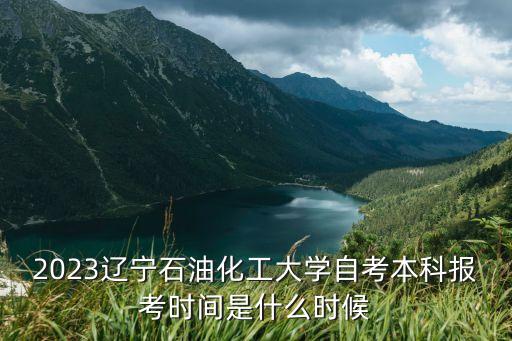 2023遼寧石油化工大學自考本科報考時間是什么時候