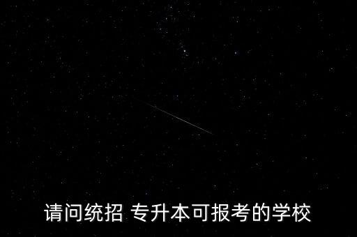 請問統(tǒng)招 專升本可報(bào)考的學(xué)校