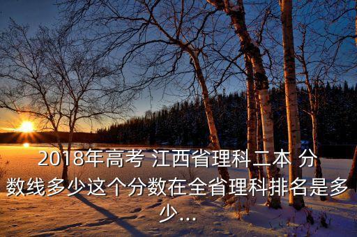 2018年高考 江西省理科二本 分數(shù)線多少這個分數(shù)在全省理科排名是多少...