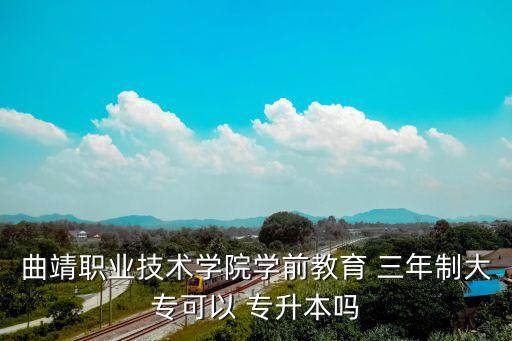 曲靖職業(yè)技術(shù)學(xué)院學(xué)前教育 三年制大?？梢?專升本嗎