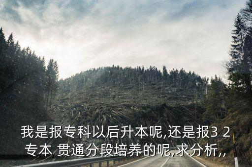 我是報(bào)專科以后升本呢,還是報(bào)3 2專本 貫通分段培養(yǎng)的呢,求分析,,