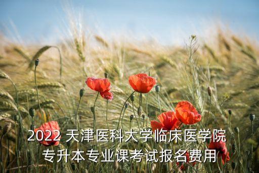 2022 天津醫(yī)科大學(xué)臨床醫(yī)學(xué)院 專升本專業(yè)課考試報(bào)名費(fèi)用