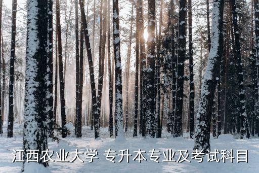 江西農(nóng)業(yè)大學(xué) 專升本專業(yè)及考試科目