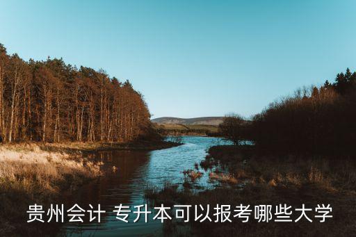  貴州會計(jì) 專升本可以報(bào)考哪些大學(xué)