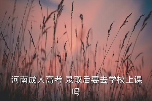  河南成人高考 錄取后要去學校上課嗎
