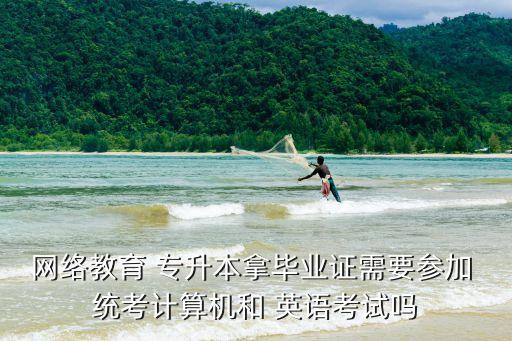 網(wǎng)絡(luò)教育 專(zhuān)升本拿畢業(yè)證需要參加 統(tǒng)考計(jì)算機(jī)和 英語(yǔ)考試嗎