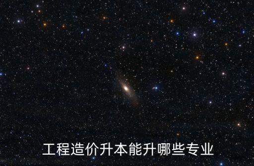  工程造價(jià)升本能升哪些專業(yè)