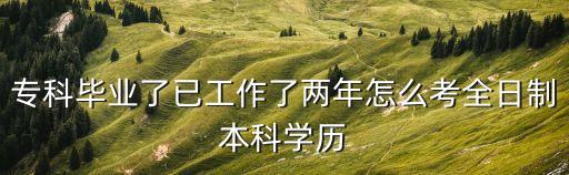 專(zhuān)科畢業(yè)了已工作了兩年怎么考全日制本科學(xué)歷