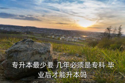  專(zhuān)升本最少要 幾年必須是專(zhuān)科 畢業(yè)后才能升本嗎
