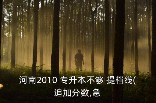 河南2010 專(zhuān)升本不夠 提檔線(xiàn)(追加分?jǐn)?shù),急