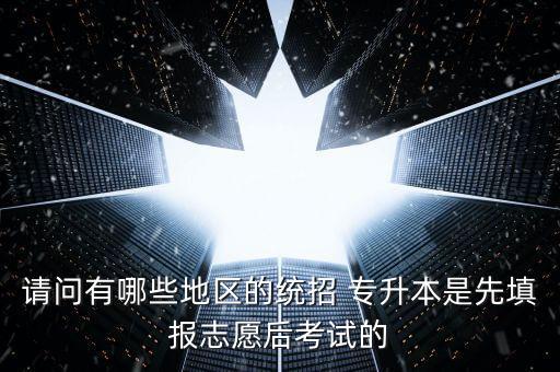 請問有哪些地區(qū)的統(tǒng)招 專升本是先填報(bào)志愿后考試的