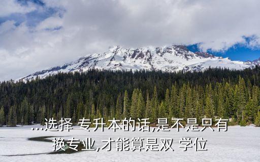 ...選擇 專升本的話,是不是只有換專業(yè),才能算是雙 學位