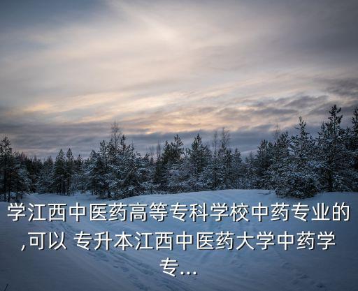 學(xué)江西中醫(yī)藥高等?？茖W(xué)校中藥專業(yè)的,可以 專升本江西中醫(yī)藥大學(xué)中藥學(xué)專...