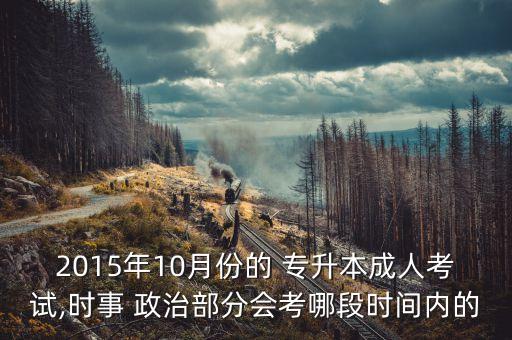 2015年10月份的 專升本成人考試,時事 政治部分會考哪段時間內(nèi)的