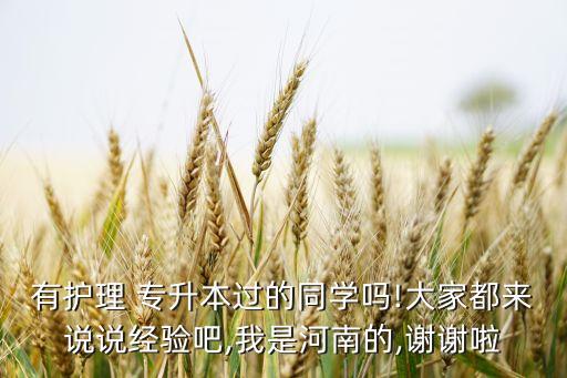 有護理 專升本過的同學嗎!大家都來說說經(jīng)驗吧,我是河南的,謝謝啦