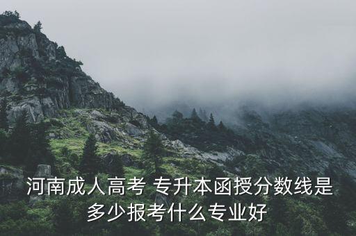  河南成人高考 專升本函授分數(shù)線是多少報考什么專業(yè)好