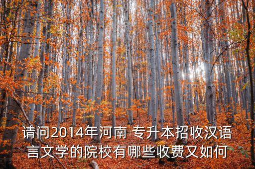 請問2014年河南 專升本招收漢語言文學(xué)的院校有哪些收費(fèi)又如何