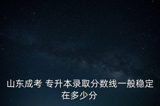 山東成考 專升本錄取分數線一般穩(wěn)定在多少分