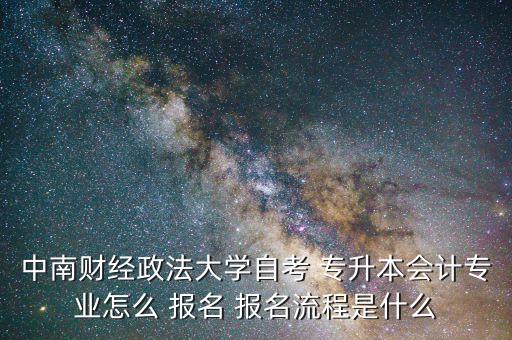 中南財(cái)經(jīng)政法大學(xué)自考 專升本會(huì)計(jì)專業(yè)怎么 報(bào)名 報(bào)名流程是什么