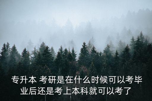  專(zhuān)升本 考研是在什么時(shí)候可以考畢業(yè)后還是考上本科就可以考了