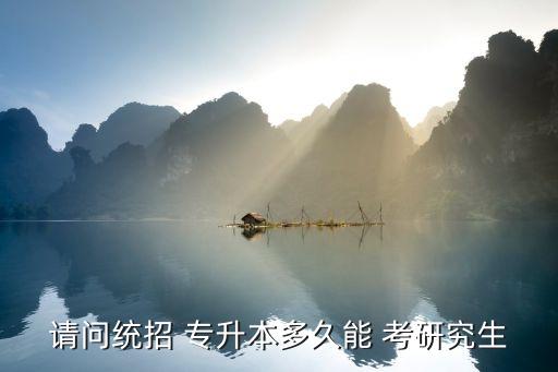 請(qǐng)問統(tǒng)招 專升本多久能 考研究生