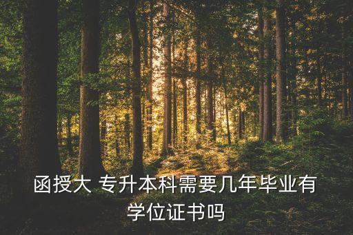  函授大 專升本科需要幾年畢業(yè)有 學位證書嗎