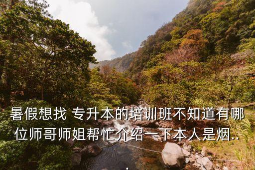 暑假想找 專升本的培訓班不知道有哪位師哥師姐幫忙介紹一下本人是煙...