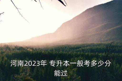河南省成人專(zhuān)升本分?jǐn)?shù)線多少分,成人專(zhuān)升本分?jǐn)?shù)線2022