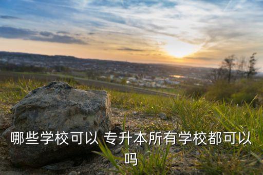 哪些學(xué)校可以 專升本所有學(xué)校都可以嗎