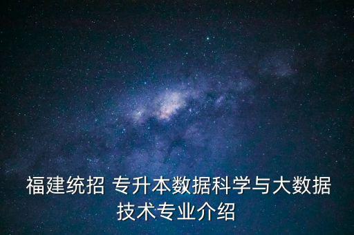  福建統(tǒng)招 專升本數(shù)據(jù)科學與大數(shù)據(jù)技術專業(yè)介紹