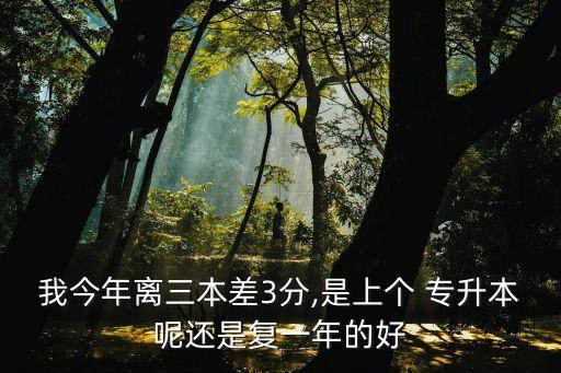 我今年離三本差3分,是上個 專升本呢還是復(fù)一年的好