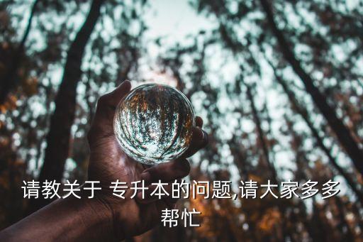 請(qǐng)教關(guān)于 專升本的問(wèn)題,請(qǐng)大家多多幫忙