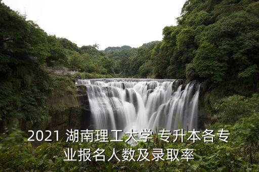 2021 湖南理工大學(xué) 專升本各專業(yè)報名人數(shù)及錄取率