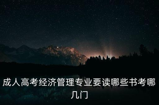 成人高考經(jīng)濟管理專業(yè)要讀哪些書考哪幾門