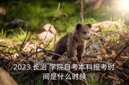 2023 長治 學(xué)院自考本科報考時間是什么時候