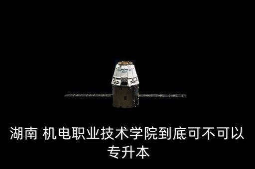 湖南 機電職業(yè)技術學院到底可不可以 專升本