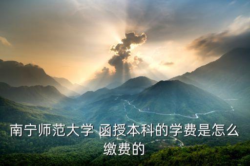 南寧師范大學(xué) 函授本科的學(xué)費(fèi)是怎么繳費(fèi)的