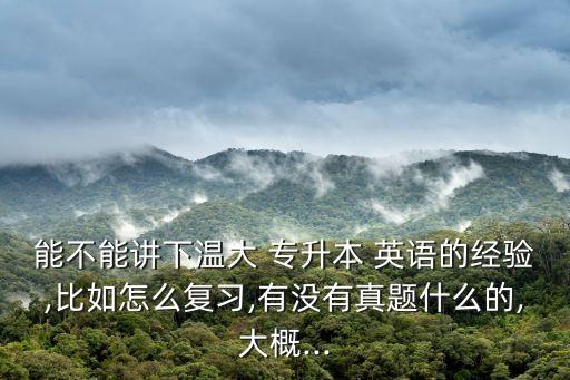 能不能講下溫大 專升本 英語的經(jīng)驗,比如怎么復(fù)習(xí),有沒有真題什么的,大概...