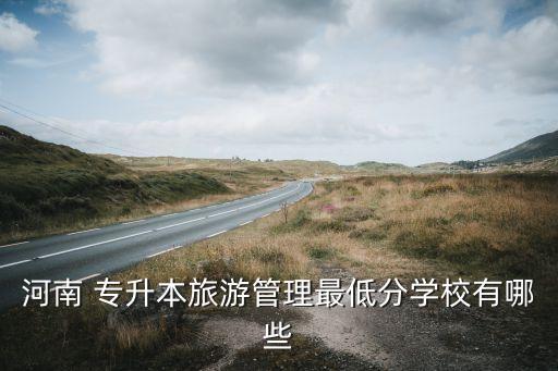 河南 專升本旅游管理最低分學校有哪些