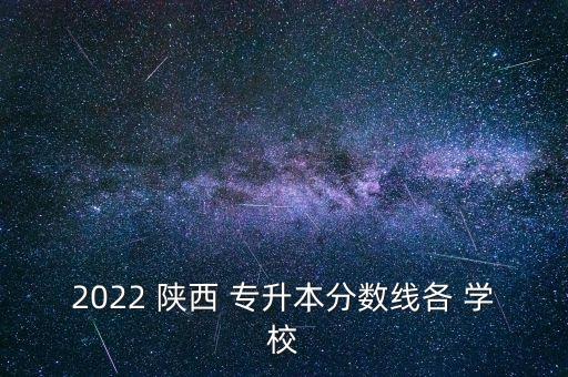2022 陜西 專升本分?jǐn)?shù)線各 學(xué)校