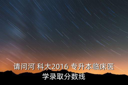 請(qǐng)問河 科大2016 專升本臨床醫(yī)學(xué)錄取分?jǐn)?shù)線