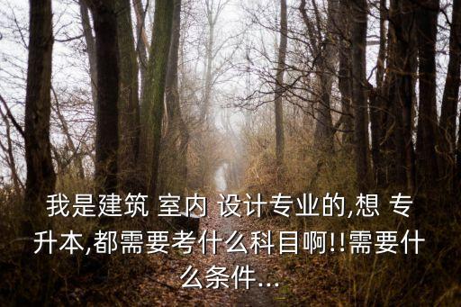 我是建筑 室內(nèi) 設(shè)計(jì)專業(yè)的,想 專升本,都需要考什么科目啊!!需要什么條件...