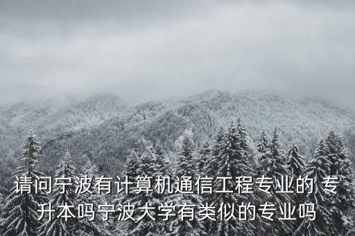 請(qǐng)問(wèn)寧波有計(jì)算機(jī)通信工程專業(yè)的 專升本嗎寧波大學(xué)有類似的專業(yè)嗎