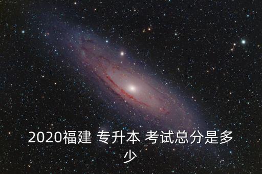 2020福建 專(zhuān)升本 考試總分是多少