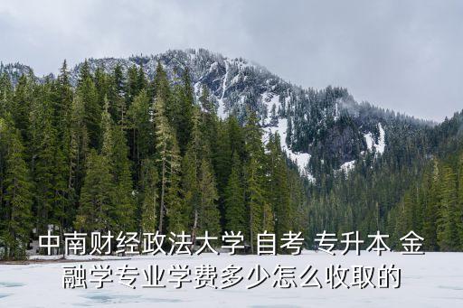 中南財經(jīng)政法大學(xué) 自考 專升本 金融學(xué)專業(yè)學(xué)費(fèi)多少怎么收取的