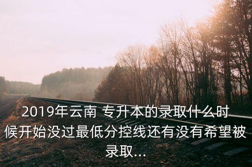 2019年云南 專升本的錄取什么時(shí)候開(kāi)始沒(méi)過(guò)最低分控線還有沒(méi)有希望被錄取...