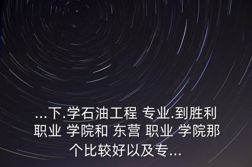 ...下.學(xué)石油工程 專業(yè).到勝利 職業(yè) 學(xué)院和 東營 職業(yè) 學(xué)院那個比較好以及專...