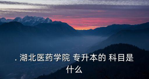 . 湖北醫(yī)藥學院 專升本的 科目是什么