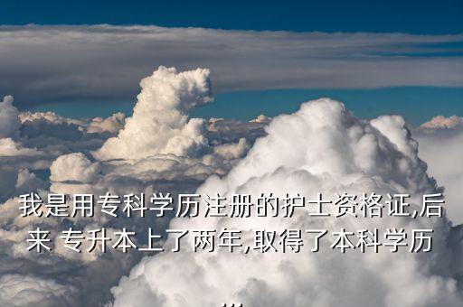 我是用專科學(xué)歷注冊的護(hù)士資格證,后來 專升本上了兩年,取得了本科學(xué)歷...