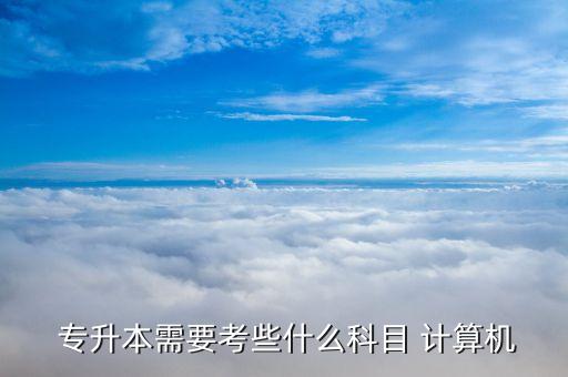 專升本需要考些什么科目 計算機